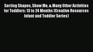 [Read book] Sorting Shapes Show Me & Many Other Activities for Toddlers: 13 to 24 Months (Creative