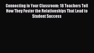 Download Connecting in Your Classroom: 18 Teachers Tell How They Foster the Relationships That