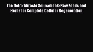 PDF The Detox Miracle Sourcebook: Raw Foods and Herbs for Complete Cellular Regeneration  Read
