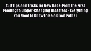 [Read book] 150 Tips and Tricks for New Dads: From the First Feeding to Diaper-Changing Disasters