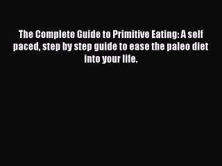 PDF The Complete Guide to Primitive Eating: A self paced step by step guide to ease the paleo