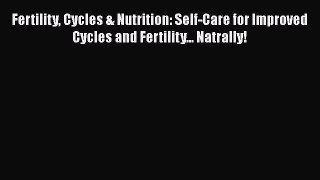 Read Fertility Cycles & Nutrition: Self-Care for Improved Cycles and Fertility... Natrally!