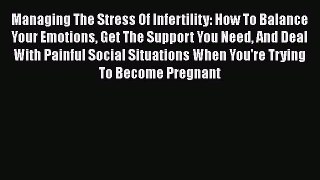 Read Managing The Stress Of Infertility: How To Balance Your Emotions Get The Support You Need