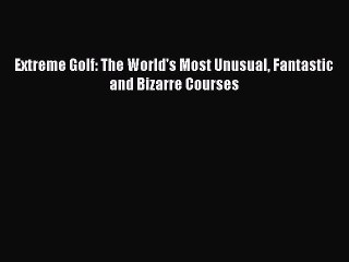 PDF Extreme Golf: The World's Most Unusual Fantastic and Bizarre Courses  Read Online