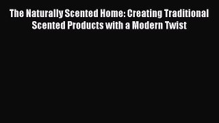 Read The Naturally Scented Home: Creating Traditional Scented Products with a Modern Twist
