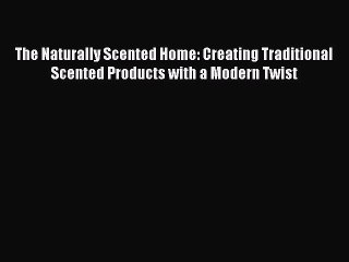 Read The Naturally Scented Home: Creating Traditional Scented Products with a Modern Twist