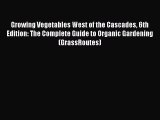 Read Growing Vegetables West of the Cascades 6th Edition: The Complete Guide to Organic Gardening