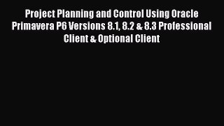 Read Project Planning and Control Using Oracle Primavera P6 Versions 8.1 8.2 & 8.3 Professional