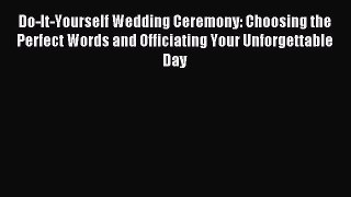 Read Do-It-Yourself Wedding Ceremony: Choosing the Perfect Words and Officiating Your Unforgettable