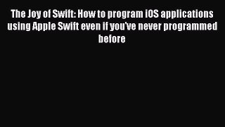 Read The Joy of Swift: How to program iOS applications using Apple Swift even if you've never