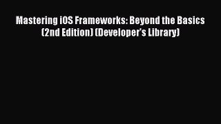 Read Mastering iOS Frameworks: Beyond the Basics (2nd Edition) (Developer's Library) PDF Free