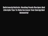 [PDF] Deliciously Holistic: Healing Foods Recipes And Lifestyle Tips To Help Increase Your
