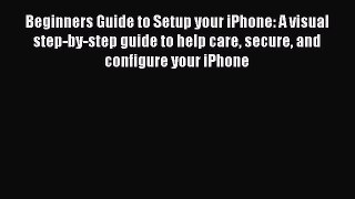 Read Beginners Guide to Setup your iPhone: A visual step-by-step guide to help care secure