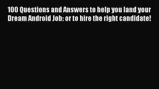 Read 100 Questions and Answers to help you land your Dream Android Job: or to hire the right