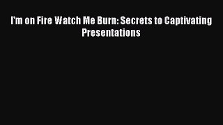 Download I'm on Fire Watch Me Burn: Secrets to Captivating Presentations Ebook Online