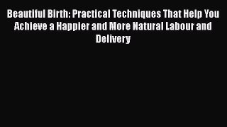 [Read book] Beautiful Birth: Practical Techniques That Help You Achieve a Happier and More