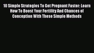 Read 10 Simple Strategies To Get Pregnant Faster: Learn How To Boost Your Fertility And Chances