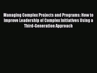 Read Managing Complex Projects and Programs: How to Improve Leadership of Complex Initiatives