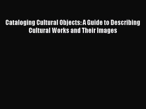 Download Cataloging Cultural Objects: A Guide to Describing Cultural Works and Their Images