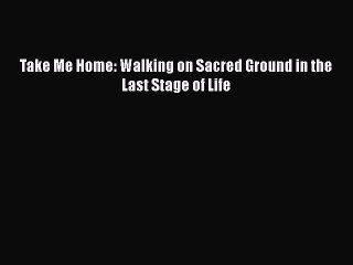 PDF Take Me Home: Walking on Sacred Ground in the Last Stage of Life  EBook
