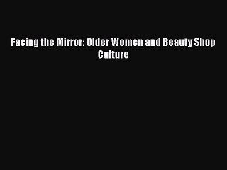PDF Facing the Mirror: Older Women and Beauty Shop Culture  Read Online