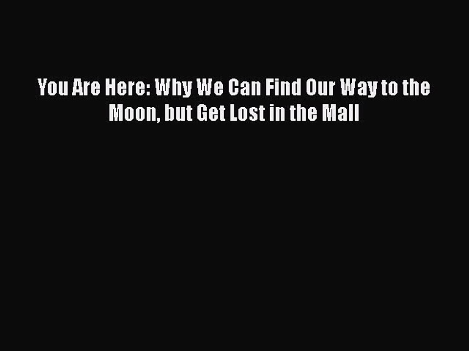 Download You Are Here: Why We Can Find Our Way to the Moon but Get Lost in the Mall  EBook
