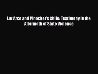 Download Luz Arce and Pinochet's Chile: Testimony in the Aftermath of State Violence Free Books