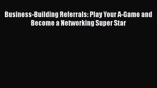 [Read book] Business-Building Referrals: Play Your A-Game and Become a Networking Super Star