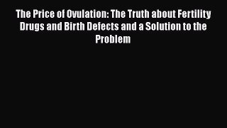 [Read book] The Price of Ovulation: The Truth about Fertility Drugs and Birth Defects and a