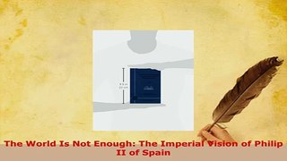 PDF  The World Is Not Enough The Imperial Vision of Philip II of Spain Ebook