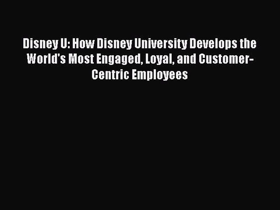 PDF Disney U: How Disney University Develops the World's Most Engaged Loyal and Customer-Centric