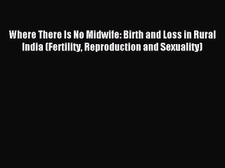 Read Where There Is No Midwife: Birth and Loss in Rural India (Fertility Reproduction and Sexuality)