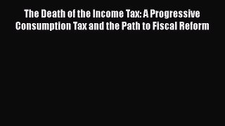 [Read book] The Death of the Income Tax: A Progressive Consumption Tax and the Path to Fiscal