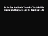 [Read book] Be the Dad She Needs You to Be: The Indelible Imprint a Father Leaves on His Daughter's