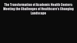 Read The Transformation of Academic Health Centers: Meeting the Challenges of Healthcare's