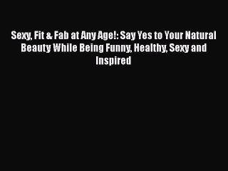 Download Sexy Fit & Fab at Any Age!: Say Yes to Your Natural Beauty While Being Funny Healthy