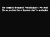 Download The Infertility Treadmill: Feminist Ethics Personal Choice and the Use of Reproductive