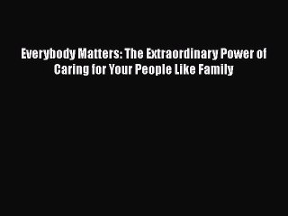 Download Everybody Matters: The Extraordinary Power of Caring for Your People Like Family