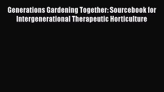 Read Generations Gardening Together: Sourcebook for Intergenerational Therapeutic Horticulture