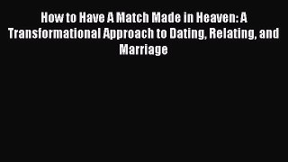 PDF How to Have A Match Made in Heaven: A Transformational Approach to Dating Relating and