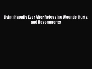 PDF Living Happily Ever After Releasing Wounds Hurts and Resentments  EBook