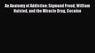 PDF An Anatomy of Addiction: Sigmund Freud William Halsted and the Miracle Drug Cocaine  EBook