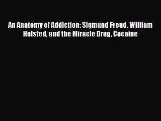 PDF An Anatomy of Addiction: Sigmund Freud William Halsted and the Miracle Drug Cocaine  EBook