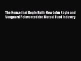PDF The House that Bogle Built: How John Bogle and Vanguard Reinvented the Mutual Fund Industry
