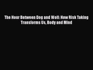 PDF The Hour Between Dog and Wolf: How Risk Taking Transforms Us Body and Mind  EBook