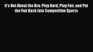 Download It's Not About the Bra: Play Hard Play Fair and Put the Fun Back Into Competitive