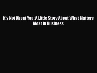 PDF It's Not About You: A Little Story About What Matters Most in Business Free Books