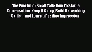 Read The Fine Art of Small Talk: How To Start a Conversation Keep It Going Build Networking
