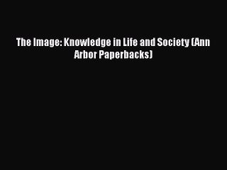 PDF The Image: Knowledge in Life and Society (Ann Arbor Paperbacks)  Read Online