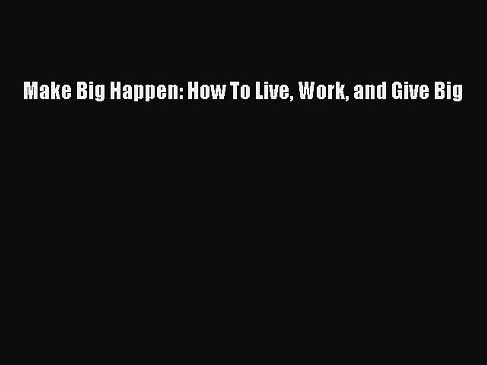 PDF Make Big Happen: How To Live Work and Give Big  Read Online